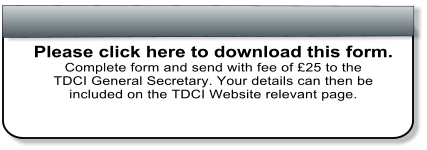 Please click here to download this form. Complete form and send with fee of £25 to the  TDCI General Secretary. Your details can then be  included on the TDCI Website relevant page.